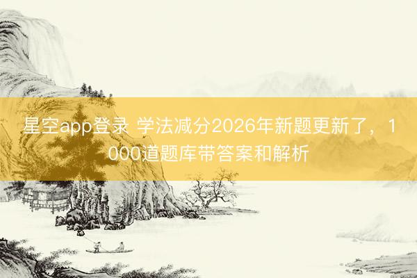星空app登录 学法减分2026年新题更新了,1000道题库带答案和解析