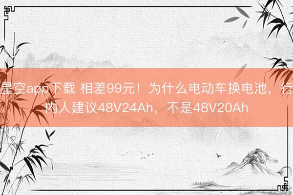 星空app下载 相差99元！为什么电动车换电池，行内人建议48V24Ah，不是48V20Ah