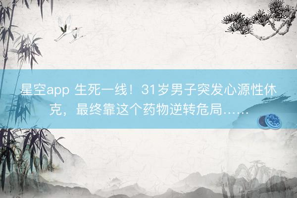 星空app 生死一线!31岁男子突发心源性休克,最终靠这个药物逆转危局……