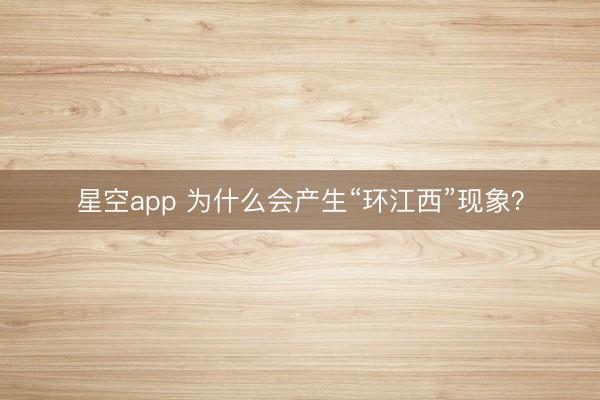 星空app 为什么会产生“环江西”现象?