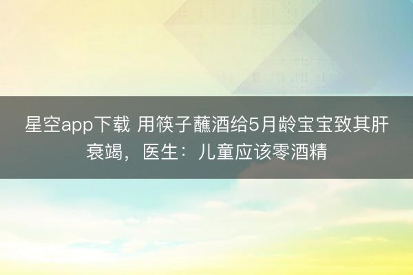星空app下载 用筷子蘸酒给5月龄宝宝致其肝衰竭,医生:儿童应该零酒精
