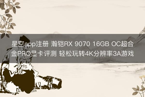 星空app注册 瀚铠RX 9070 16GB OC超合金PRO显卡评测 轻松玩转4K分辨率3A游戏