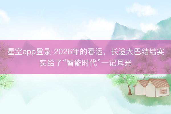 星空app登录 2026年的春运,长途大巴结结实实给了“智能时代”一记耳光