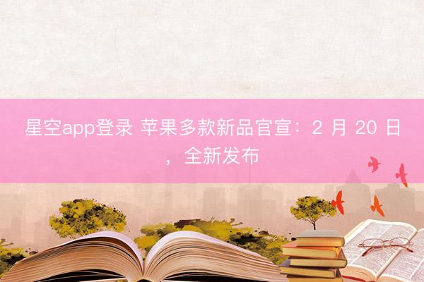 星空app登录 苹果多款新品官宣:2 月 20 日,全新发布