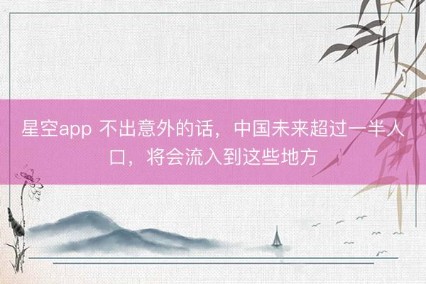 星空app 不出意外的话，中国未来超过一半人口，将会流入到这些地方