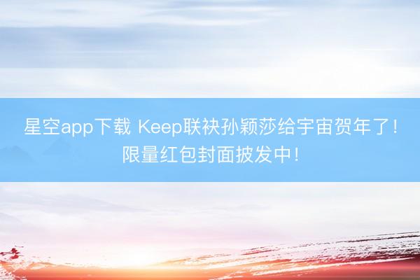 星空app下载 Keep联袂孙颖莎给宇宙贺年了！限量红包封面披发中！