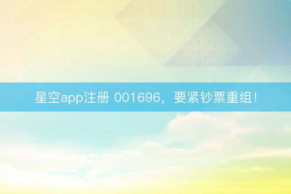 星空app注册 001696，要紧钞票重组！