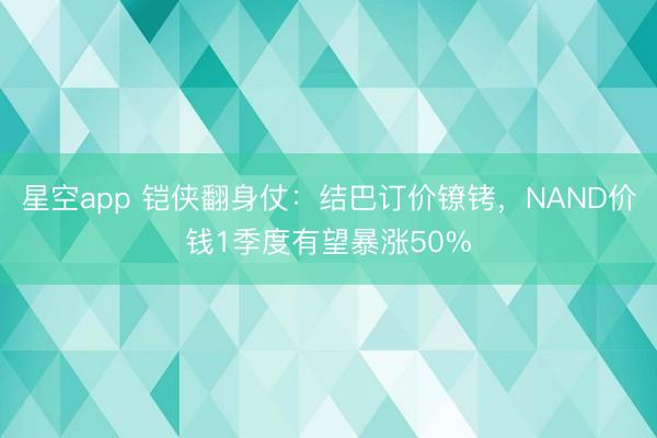 星空app 铠侠翻身仗:结巴订价镣铐,NAND价钱1季度有望暴涨50%