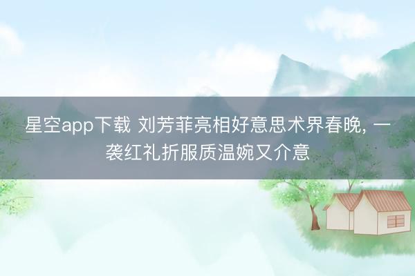 星空app下载 刘芳菲亮相好意思术界春晚, 一袭红礼折服质温婉又介意