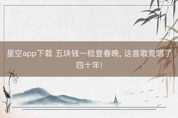 星空app下载 五块钱一稔登春晚, 这首歌竟唱了四十年!