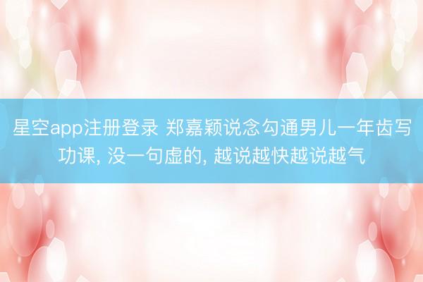 星空app注册登录 郑嘉颖说念勾通男儿一年齿写功课, 没一句虚的, 越说越快越说越气