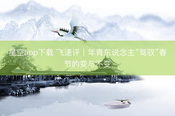 星空app下载 飞速评丨年青东说念主“驾驭”春节的变与不变