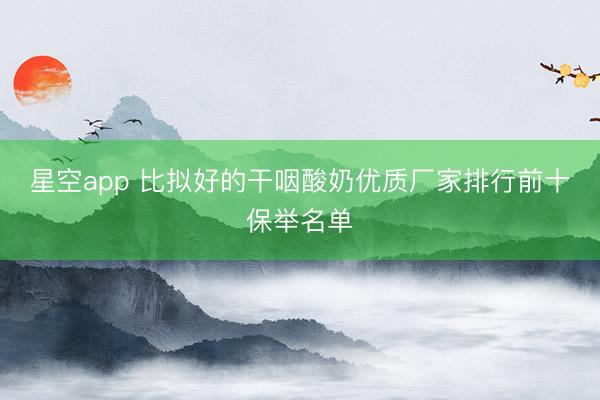 星空app 比拟好的干咽酸奶优质厂家排行前十保举名单