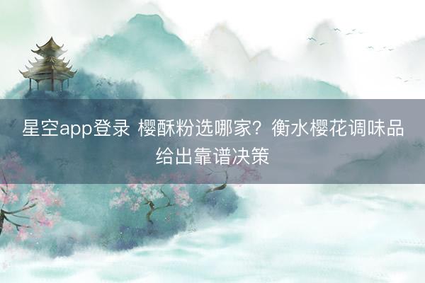星空app登录 樱酥粉选哪家？衡水樱花调味品给出靠谱决策
