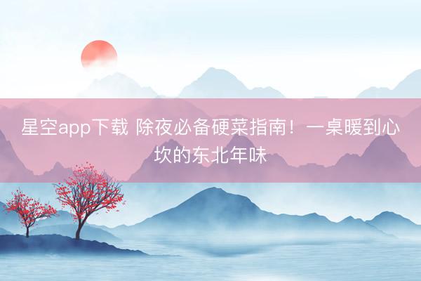 星空app下载 除夜必备硬菜指南！一桌暖到心坎的东北年味