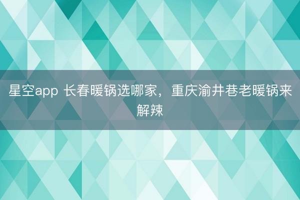 星空app 长春暖锅选哪家，重庆渝井巷老暖锅来解辣