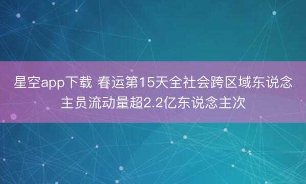 星空app下载 春运第15天全社会跨区域东说念主员流动量超2.2亿东说念主次