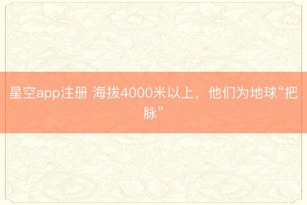 星空app注册 海拔4000米以上,他们为地球“把脉”