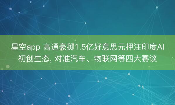 星空app 高通豪掷1.5亿好意思元押注印度AI初创生态, 对准汽车、物联网等四大赛谈