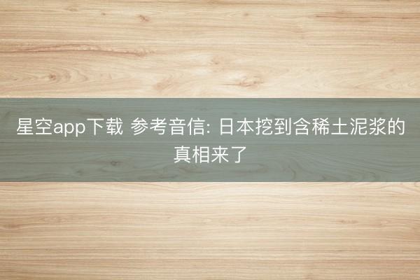 星空app下载 参考音信: 日本挖到含稀土泥浆的真相来了