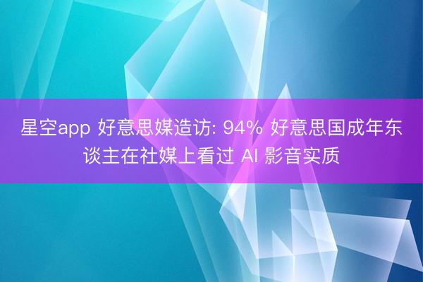 星空app 好意思媒造访: 94% 好意思国成年东谈主在社媒上看过 AI 影音实质