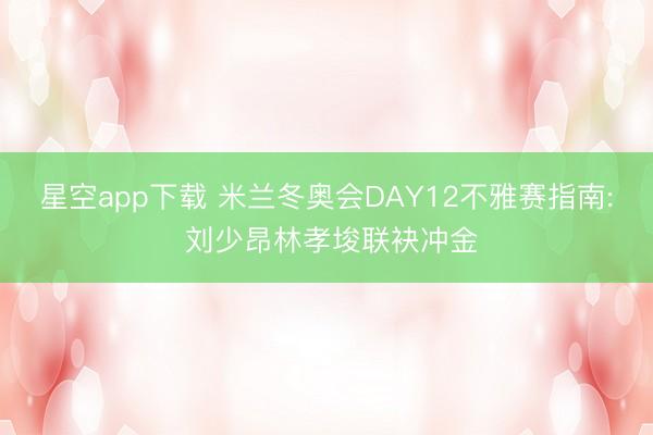 星空app下载 米兰冬奥会DAY12不雅赛指南: 刘少昂林孝埈联袂冲金