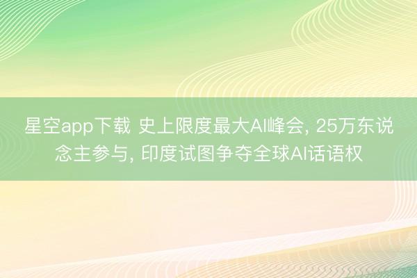 星空app下载 史上限度最大AI峰会, 25万东说念主参与, 印度试图争夺全球AI话语权