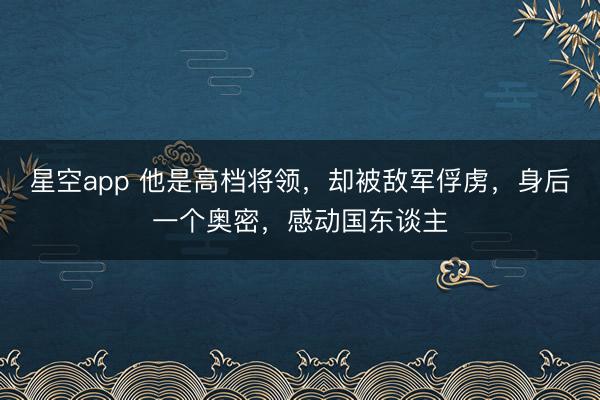 星空app 他是高档将领,却被敌军俘虏,身后一个奥密,感动国东谈主