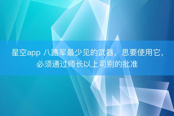 星空app 八路军最少见的武器，思要使用它，必须通过师长以上司别的批准