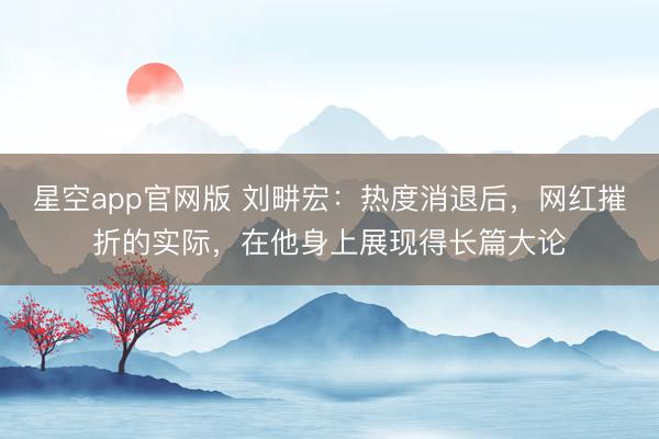 星空app官网版 刘畊宏:热度消退后,网红摧折的实际,在他身上展现得长篇大论