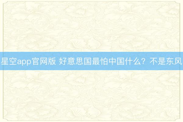 星空app官网版 好意思国最怕中国什么？不是东风