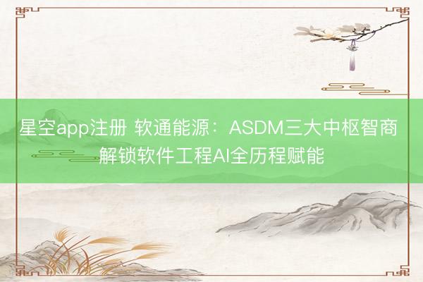 星空app注册 软通能源:ASDM三大中枢智商 解锁软件工程AI全历程赋能