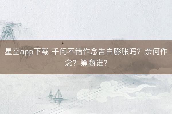 星空app下载 千问不错作念告白膨胀吗?奈何作念?筹商谁?
