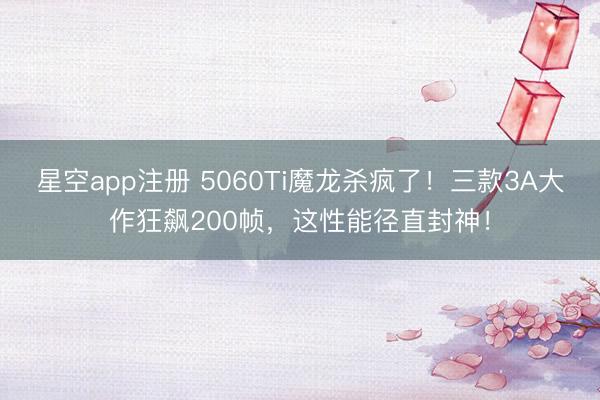 星空app注册 5060Ti魔龙杀疯了！三款3A大作狂飙200帧，这性能径直封神！