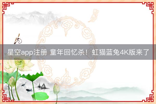 星空app注册 童年回忆杀！虹猫蓝兔4K版来了