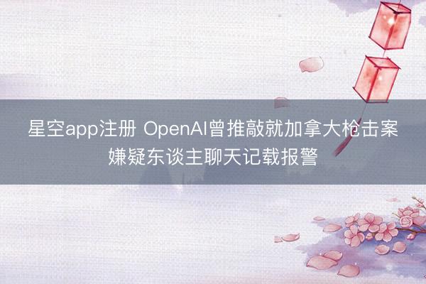 星空app注册 OpenAI曾推敲就加拿大枪击案嫌疑东谈主聊天记载报警