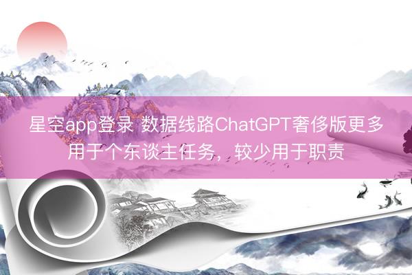 星空app登录 数据线路ChatGPT奢侈版更多用于个东谈主任务,较少用于职责