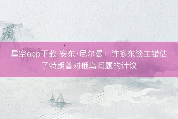星空app下载 安东·尼尔曼:许多东谈主错估了特朗普对俄乌问题的计议
