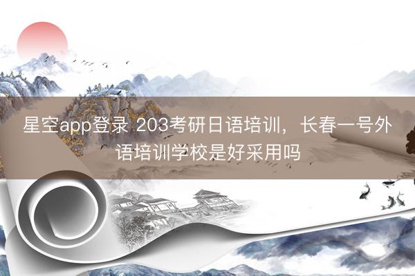 星空app登录 203考研日语培训,长春一号外语培训学校是好采用吗