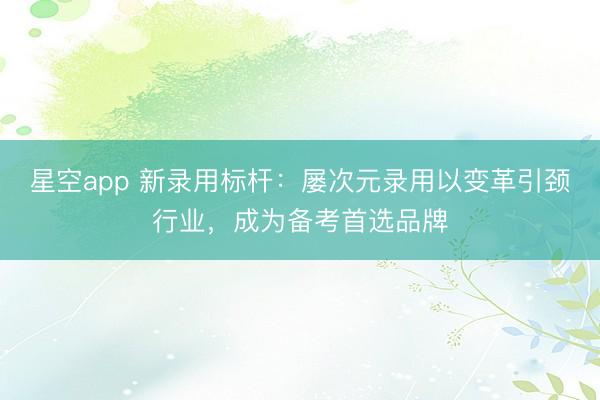 星空app 新录用标杆:屡次元录用以变革引颈行业,成为备考首选品牌