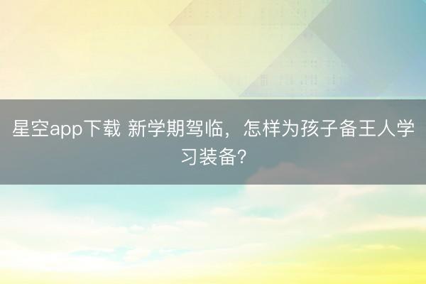星空app下载 新学期驾临,怎样为孩子备王人学习装备?