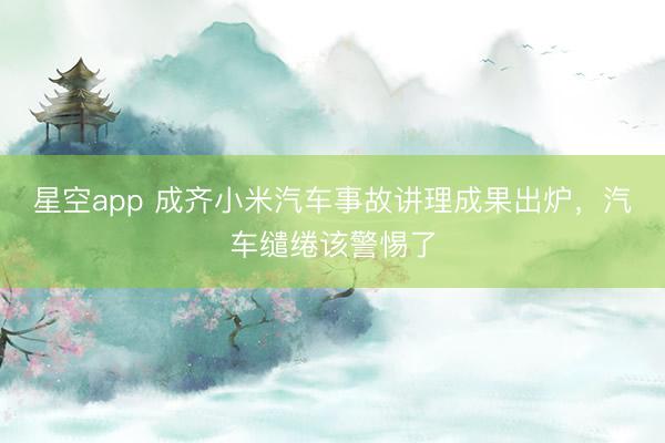 星空app 成齐小米汽车事故讲理成果出炉，汽车缱绻该警惕了