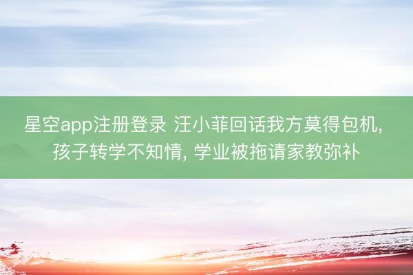 星空app注册登录 汪小菲回话我方莫得包机， 孩子转学不知情， 学业被拖请家教弥补