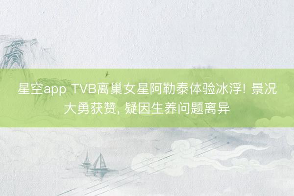 星空app TVB离巢女星阿勒泰体验冰浮! 景况大勇获赞， 疑因生养问题离异