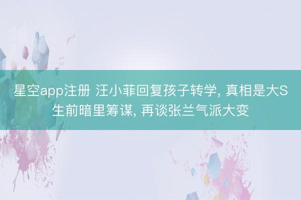 星空app注册 汪小菲回复孩子转学， 真相是大S生前暗里筹谋， 再谈张兰气派大变
