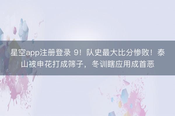 星空app注册登录 9！队史最大比分惨败！泰山被申花打成筛子，冬训瞎应用成首恶