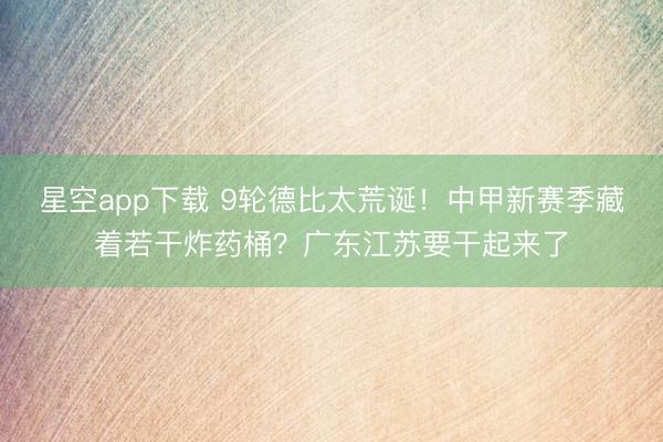 星空app下载 9轮德比太荒诞!中甲新赛季藏着若干炸药桶?广东江苏要干起来了