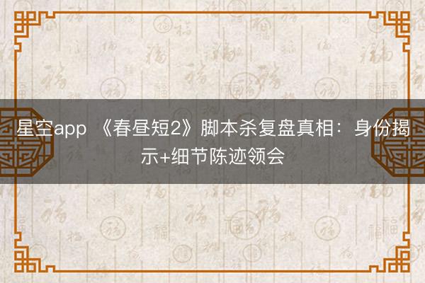 星空app 《春昼短2》脚本杀复盘真相:身份揭示+细节陈迹领会