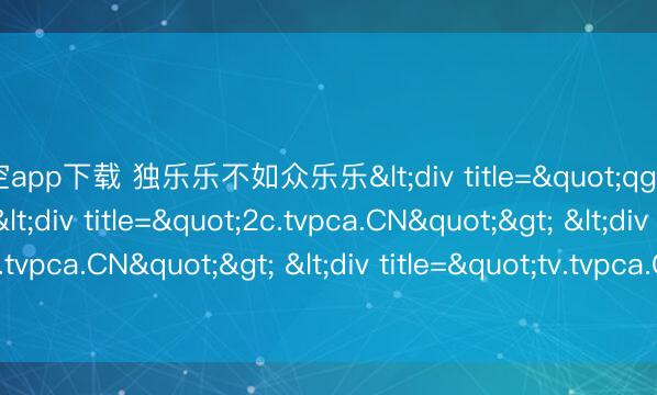 星空app下载 独乐乐不如众乐乐<div title="qg.tvpca.CN"> <div title="2c.tvpca.CN"> <div title="7m.tvpca.CN"> <div title="tv.tvpca.CN" /></div></div></div>