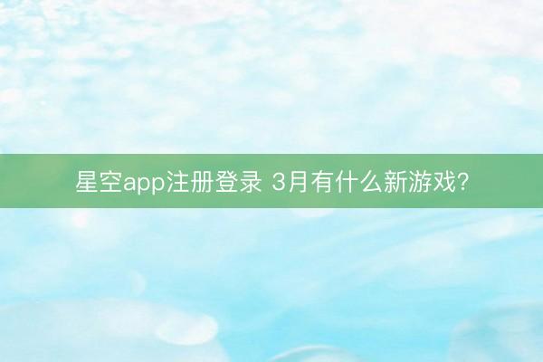 星空app注册登录 3月有什么新游戏？